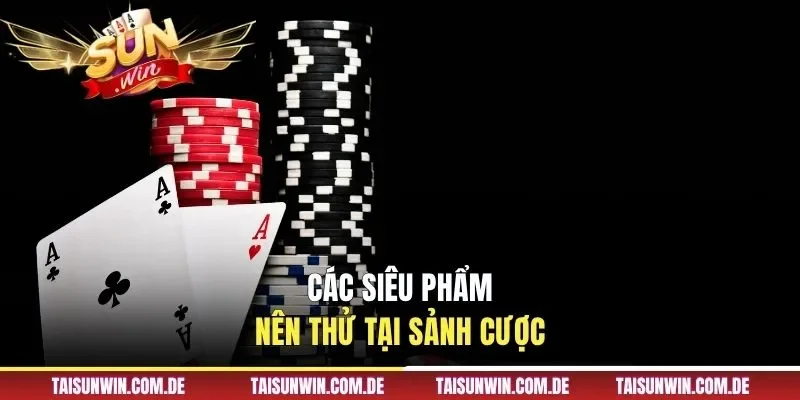 Các siêu phẩm nên thử tại sảnh cược